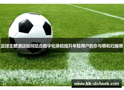 足球主题酒店如何结合数字化体验提升年轻用户的参与感和归属感